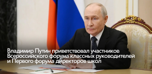 Владимир Путин приветствовал участников Всероссийского форума классных руководителей и Первого форума директоров школ