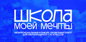 Межрегиональный дистанционный конкурс проектных работ «Школа моей мечты» среди обучающихся 7–10 классов