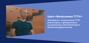 Цикл «Выпускники ТГПУ»: Интервью с выпускником ТГПУ, режиссером, сценаристом и основателем «DoronkinProject» Виталием Доронкиным
