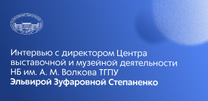 Куда сходить в ТГПУ, или Интервью с директором Центра выставочной и музейной деятельности НБ им. А. М. Волкова ТГПУ 