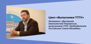 Цикл «Выпускники ТГПУ»: Интервью с Дмитрием Евгеньевичем Покровским, выпускником ТГПУ, Председателем Российского Союза Молодёжи