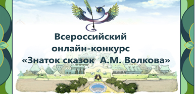 ПРИЕМ ЗАЯВОК НА УЧАСТИЕ ВО ВСЕРОССИЙСКОМ ОНЛАЙН-КОНКУРСЕ «ЗНАТОК СКАЗОК А.М. ВОЛКОВА» ПРОДОЛЖАЕТСЯ
