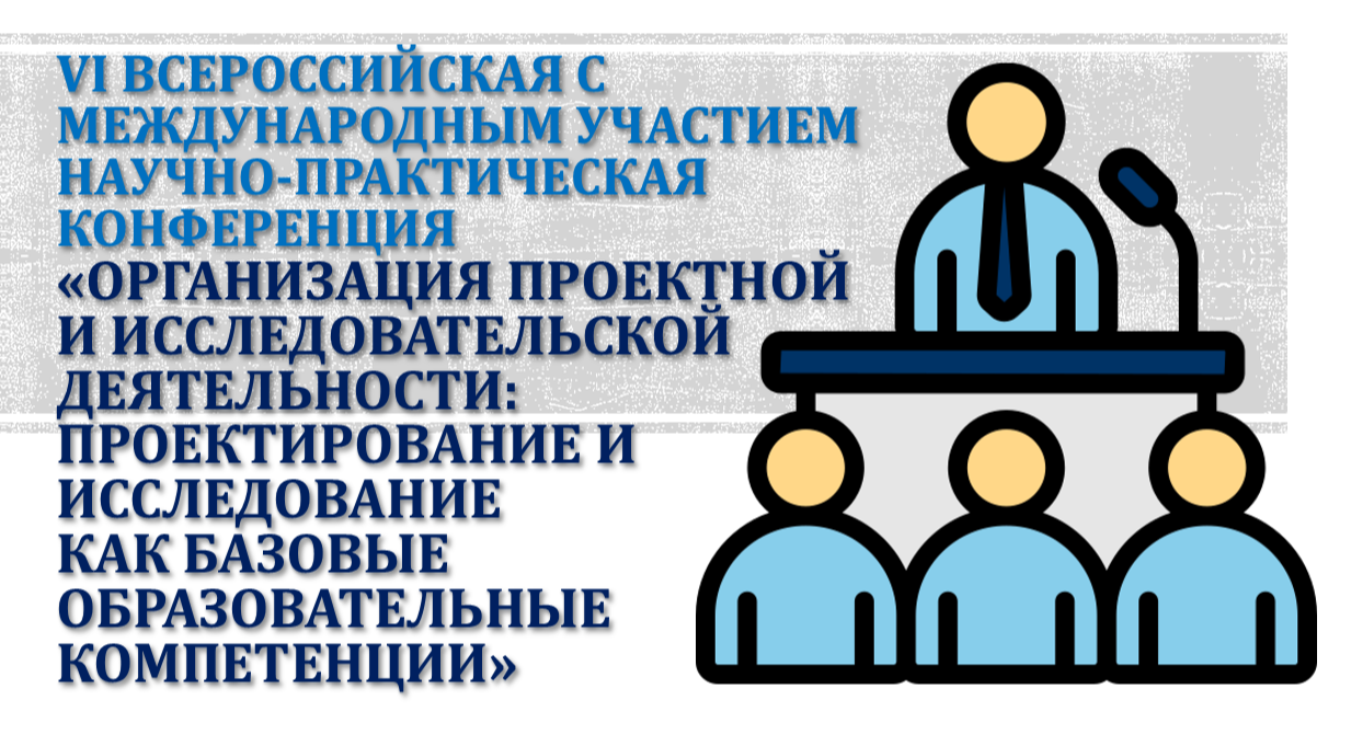 VI Всероссийская с международным участием научно-практическая конференция «ОРГАНИЗАЦИЯ ПРОЕКТНОЙ И ИССЛЕДОВАТЕЛЬСКОЙ ДЕЯТЕЛЬНОСТИ: ПРОЕКТИРОВАНИЕ И ИССЛЕДОВАНИЕ КАК БАЗОВЫЕ ОБРАЗОВАТЕЛЬНЫЕ КОМПЕТЕНЦИИ»